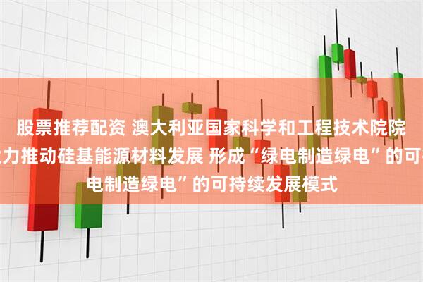 股票推荐配资 澳大利亚国家科学和工程技术院院士施正荣：大力推动硅基能源材料发展 形成“绿电制造绿电”的可持续发展模式