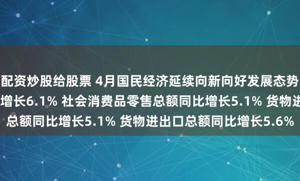 配资炒股给股票 4月国民经济延续向新向好发展态势 规上工业增加值同比增长6.1% 社会消费品零售总额同比增长5.1% 货物进出口总额同比增长5.6%
