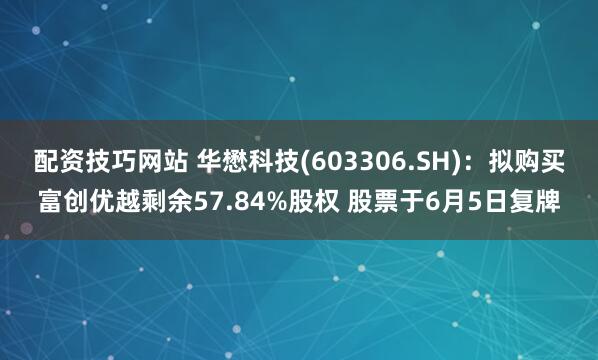 配资技巧网站 华懋科技(603306.SH)：拟购买富创优越剩余57.84%股权 股票于6月5日复牌