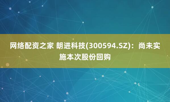 网络配资之家 朗进科技(300594.SZ)：尚未实施本次股份回购