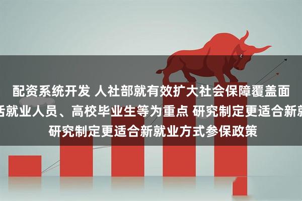 配资系统开发 人社部就有效扩大社会保障覆盖面答每经问：以灵活就业人员、高校毕业生等为重点 研究制定更适合新就业方式参保政策