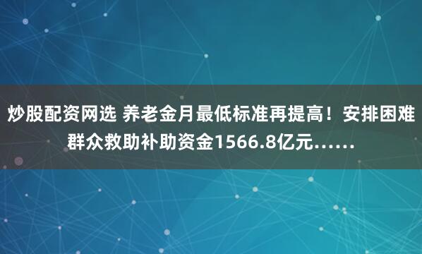 炒股配资网选 养老金月最低标准再提高！安排困难群众救助补助资金1566.8亿元……