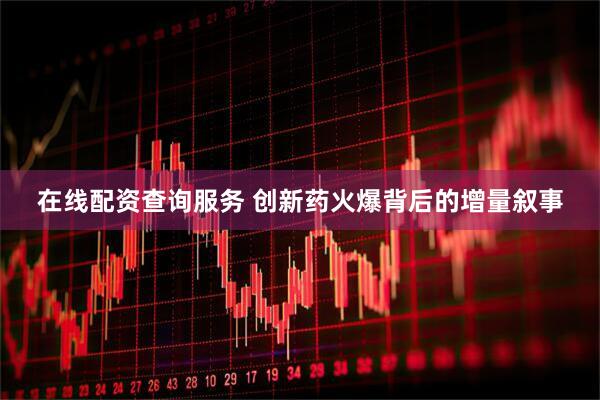在线配资查询服务 创新药火爆背后的增量叙事