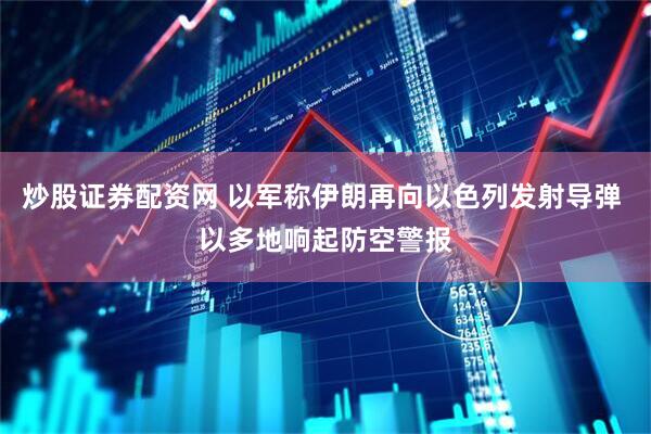 炒股证券配资网 以军称伊朗再向以色列发射导弹 以多地响起防空警报