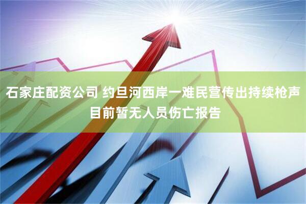 石家庄配资公司 约旦河西岸一难民营传出持续枪声 目前暂无人员伤亡报告