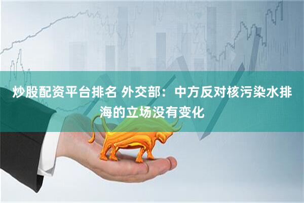 炒股配资平台排名 外交部：中方反对核污染水排海的立场没有变化