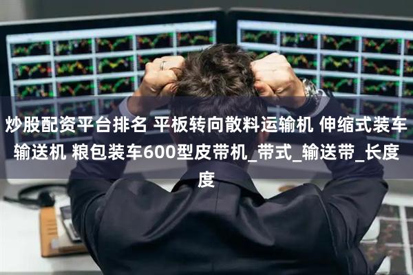 炒股配资平台排名 平板转向散料运输机 伸缩式装车输送机 粮包装车600型皮带机_带式_输送带_长度