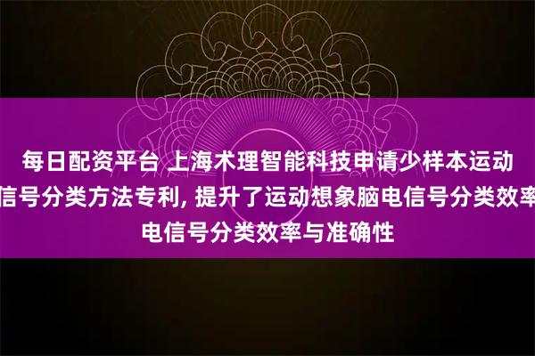 每日配资平台 上海术理智能科技申请少样本运动想象脑电信号分类方法专利, 提升了运动想象脑电信号分类效率与准确性