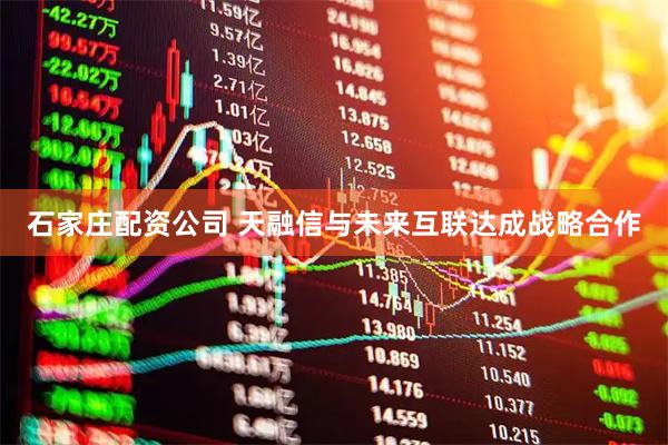 石家庄配资公司 天融信与未来互联达成战略合作