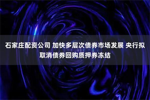 石家庄配资公司 加快多层次债券市场发展 央行拟取消债券回购质押券冻结