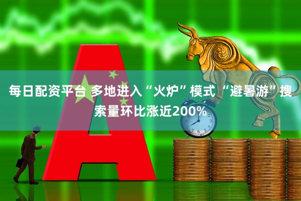 每日配资平台 多地进入“火炉”模式 “避暑游”搜索量环比涨近200%