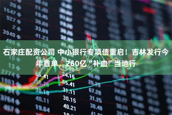 石家庄配资公司 中小银行专项债重启！吉林发行今年首单，260亿“补血”当地行