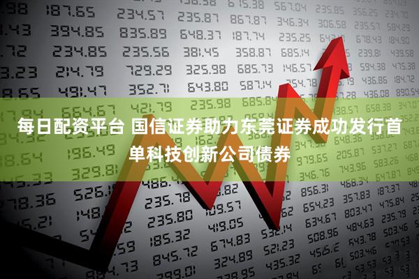 每日配资平台 国信证券助力东莞证券成功发行首单科技创新公司债券