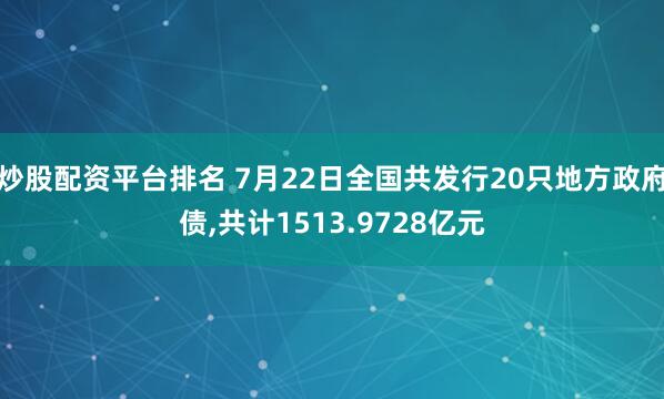 炒股配资平台排名 7月22日全国共发行20只地方政府债,共计1513.9728亿元