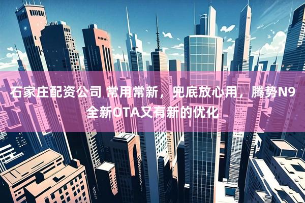 石家庄配资公司 常用常新，兜底放心用，腾势N9全新OTA又有新的优化