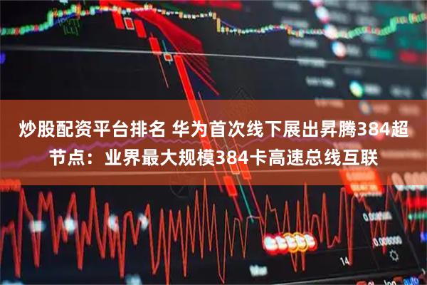 炒股配资平台排名 华为首次线下展出昇腾384超节点：业界最大规模384卡高速总线互联