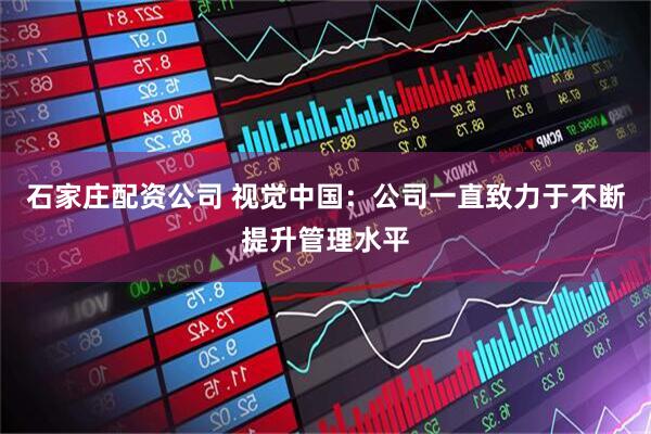 石家庄配资公司 视觉中国：公司一直致力于不断提升管理水平