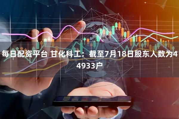 每日配资平台 甘化科工：截至7月18日股东人数为44933户
