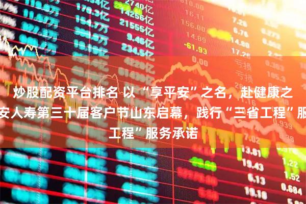 炒股配资平台排名 以 “享平安”之名，赴健康之约！平安人寿第三十届客户节山东启幕，践行“三省工程”服务承诺