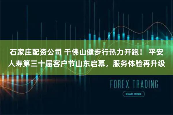 石家庄配资公司 千佛山健步行热力开跑！ 平安人寿第三十届客户节山东启幕，服务体验再升级