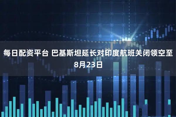 每日配资平台 巴基斯坦延长对印度航班关闭领空至8月23日