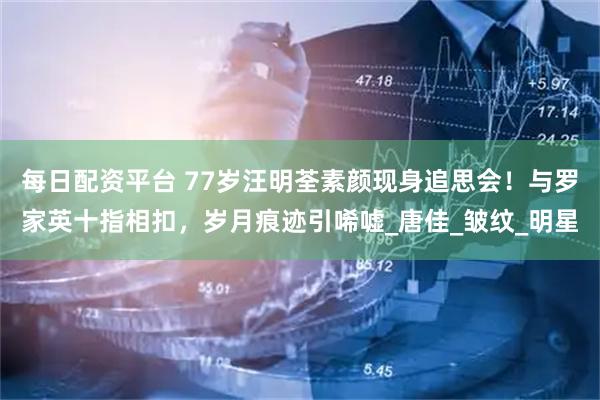 每日配资平台 77岁汪明荃素颜现身追思会！与罗家英十指相扣，岁月痕迹引唏嘘_唐佳_皱纹_明星