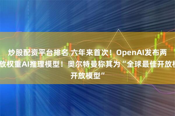 炒股配资平台排名 六年来首次！OpenAI发布两款开放权重AI推理模型！奥尔特曼称其为“全球最佳开放模型”