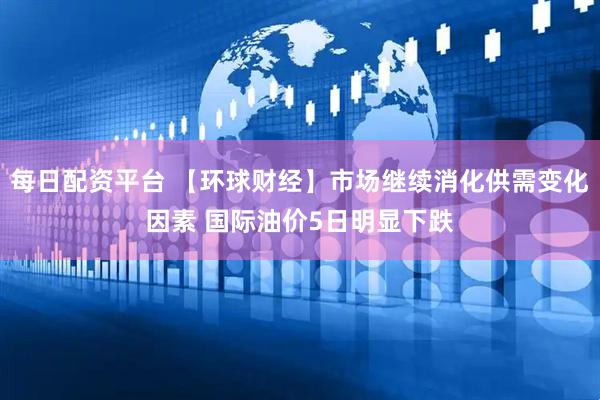 每日配资平台 【环球财经】市场继续消化供需变化因素 国际油价5日明显下跌