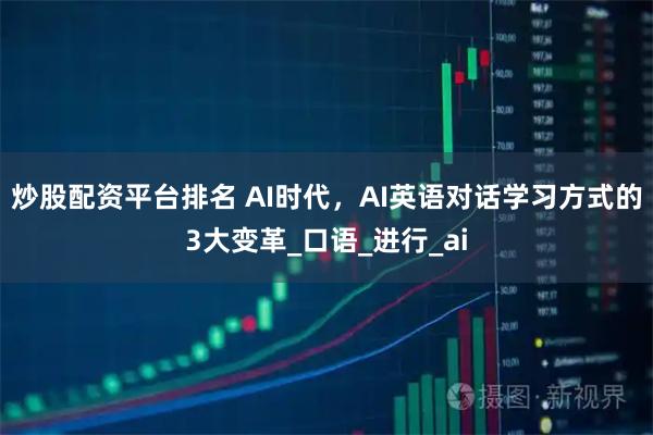 炒股配资平台排名 AI时代，AI英语对话学习方式的3大变革_口语_进行_ai