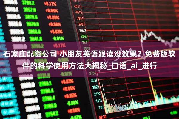 石家庄配资公司 小朋友英语跟读没效果？免费版软件的科学使用方法大揭秘_口语_ai_进行