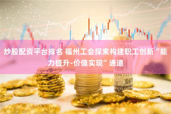炒股配资平台排名 福州工会探索构建职工创新“能力提升-价值实现”通道