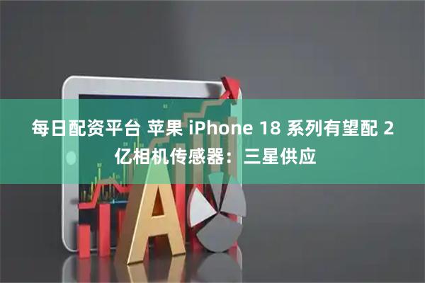 每日配资平台 苹果 iPhone 18 系列有望配 2 亿相机传感器：三星供应