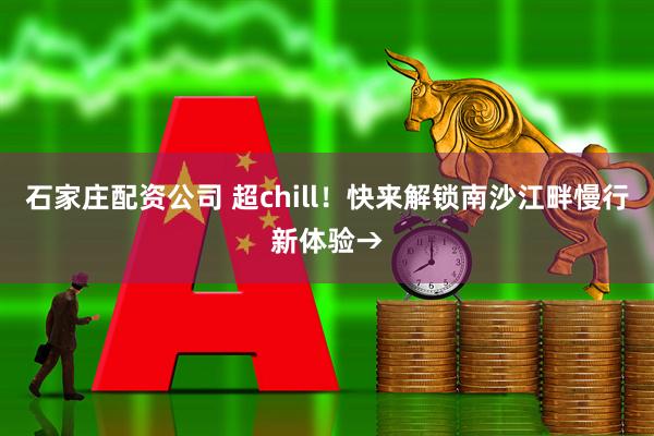 石家庄配资公司 超chill！快来解锁南沙江畔慢行新体验→