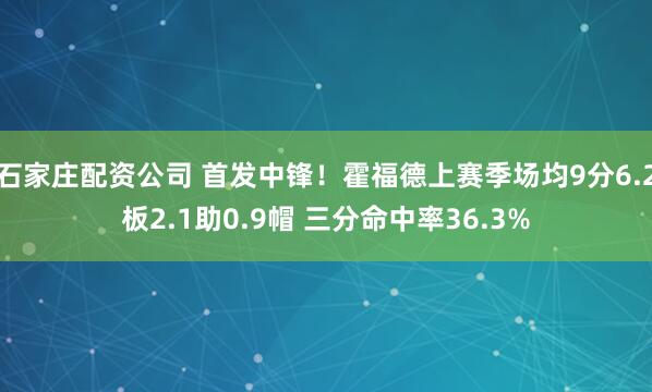 石家庄配资公司 首发中锋！霍福德上赛季场均9分6.2板2.1助0.9帽 三分命中率36.3%