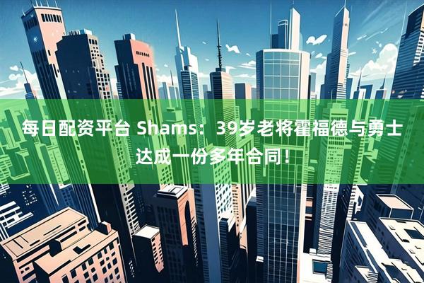 每日配资平台 Shams：39岁老将霍福德与勇士达成一份多年合同！