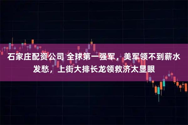 石家庄配资公司 全球第一强军，美军领不到薪水发愁，上街大排长龙领救济太显眼