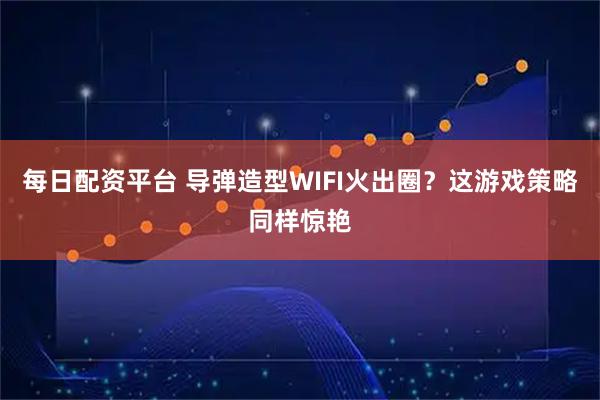 每日配资平台 导弹造型WIFI火出圈？这游戏策略同样惊艳
