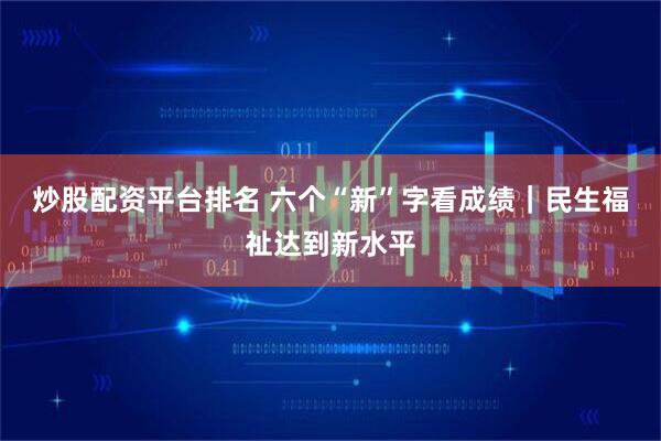 炒股配资平台排名 六个“新”字看成绩｜民生福祉达到新水平