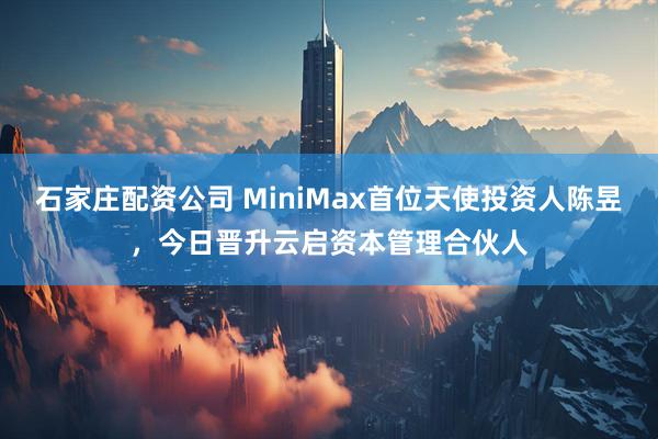 石家庄配资公司 MiniMax首位天使投资人陈昱，今日晋升云启资本管理合伙人