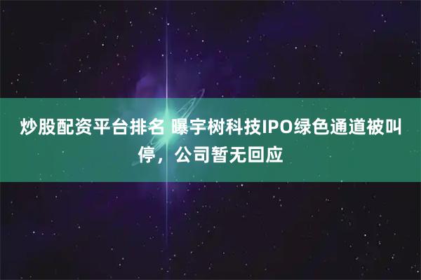 炒股配资平台排名 曝宇树科技IPO绿色通道被叫停，公司暂无回应