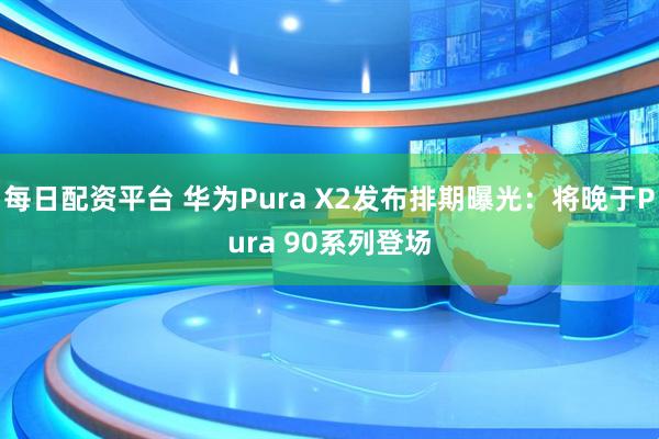 每日配资平台 华为Pura X2发布排期曝光：将晚于Pura 90系列登场
