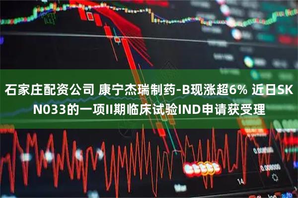 石家庄配资公司 康宁杰瑞制药-B现涨超6% 近日SKN033的一项II期临床试验IND申请获受理