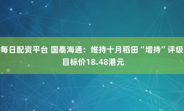 每日配资平台 国泰海通：维持十月稻田“增持”评级 目标价18.48港元