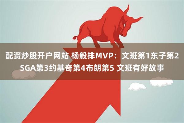 配资炒股开户网站 杨毅排MVP：文班第1东子第2SGA第3约基奇第4布朗第5 文班有好故事