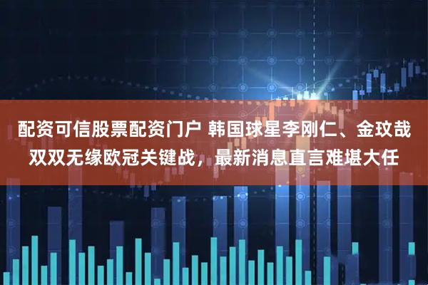 配资可信股票配资门户 韩国球星李刚仁、金玟哉双双无缘欧冠关键战，最新消息直言难堪大任