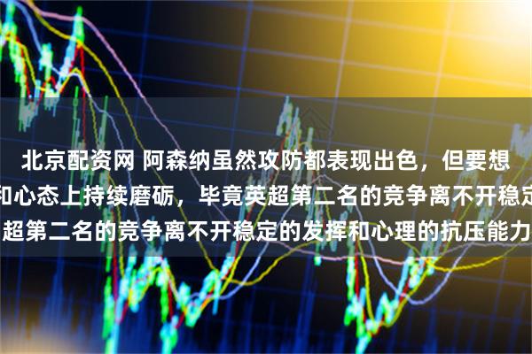 北京配资网 阿森纳虽然攻防都表现出色，但要想冲到第二名仍需在经验和心态上持续磨砺，毕竟英超第二名的竞争离不开稳定的发挥和心理的抗压能力